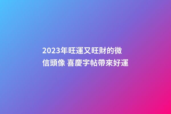 2023年旺運又旺財的微信頭像 喜慶字帖帶來好運